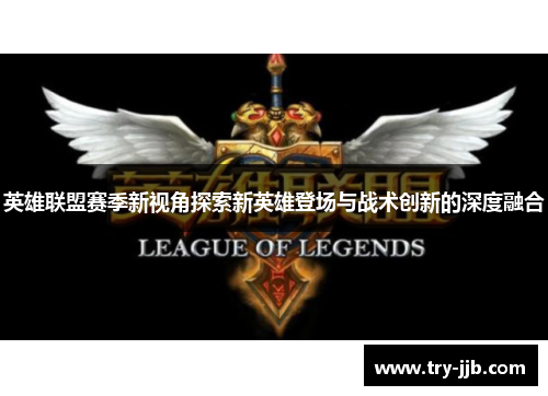 英雄联盟赛季新视角探索新英雄登场与战术创新的深度融合