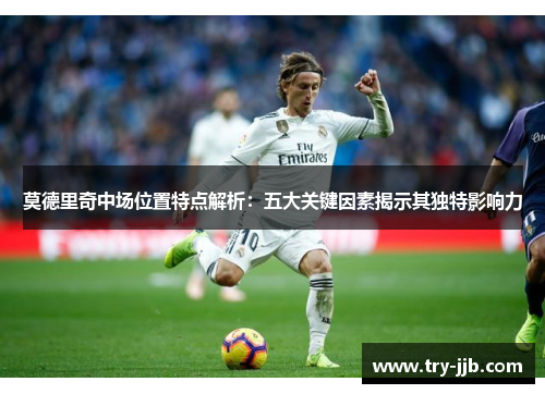 莫德里奇中场位置特点解析：五大关键因素揭示其独特影响力
