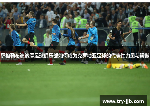 萨格勒布迪纳摩足球俱乐部如何成为克罗地亚足球的代表性力量与骄傲