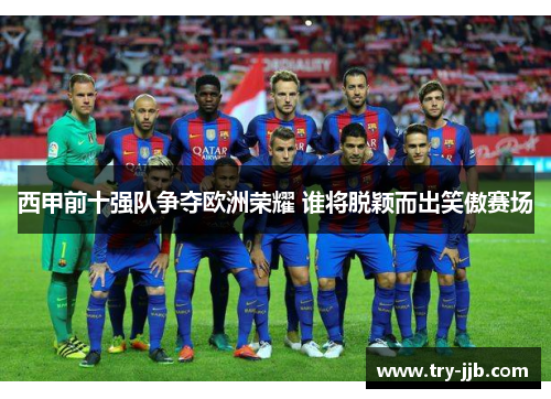西甲前十强队争夺欧洲荣耀 谁将脱颖而出笑傲赛场