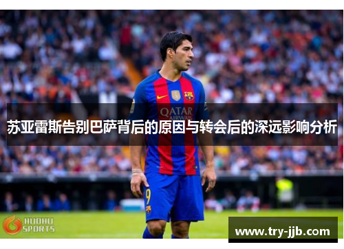 苏亚雷斯告别巴萨背后的原因与转会后的深远影响分析