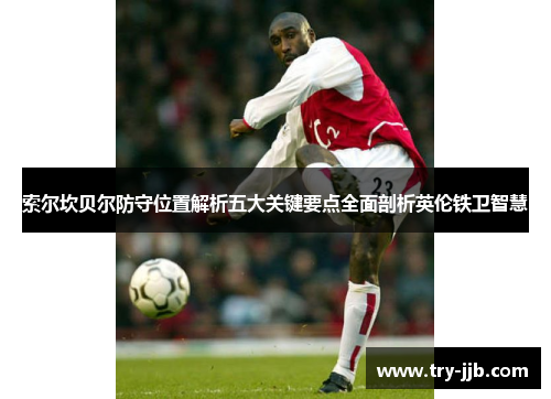 索尔坎贝尔防守位置解析五大关键要点全面剖析英伦铁卫智慧 索尔坎贝尔防守位置解析五大关键要点全面剖析英伦铁卫智慧