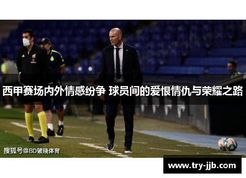 西甲赛场内外情感纷争 球员间的爱恨情仇与荣耀之路