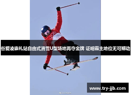 谷爱凌崇礼站自由式滑雪U型场地再夺金牌 证明霸主地位无可撼动