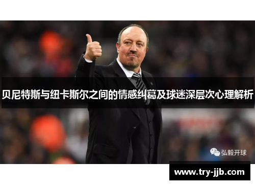 贝尼特斯与纽卡斯尔之间的情感纠葛及球迷深层次心理解析