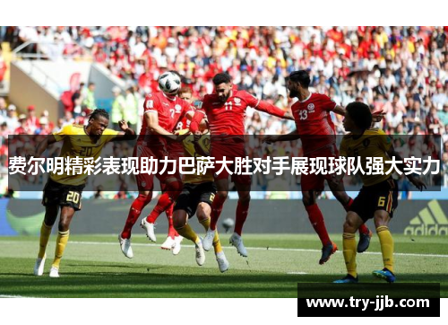 费尔明精彩表现助力巴萨大胜对手展现球队强大实力