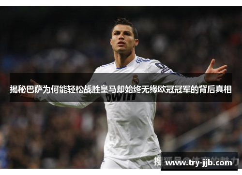 揭秘巴萨为何能轻松战胜皇马却始终无缘欧冠冠军的背后真相
