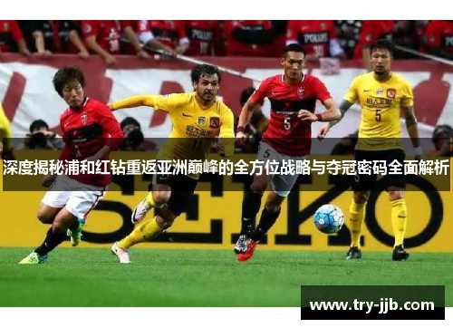 深度揭秘浦和红钻重返亚洲巅峰的全方位战略与夺冠密码全面解析