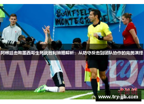 阿根廷击败墨西哥生死战胜利策略解析：从防守反击到团队协作的完美演绎