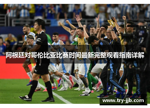 阿根廷对哥伦比亚比赛时间最新完整观看指南详解