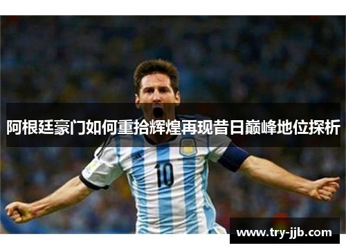 阿根廷豪门如何重拾辉煌再现昔日巅峰地位探析