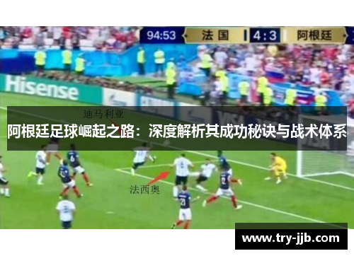 阿根廷足球崛起之路：深度解析其成功秘诀与战术体系