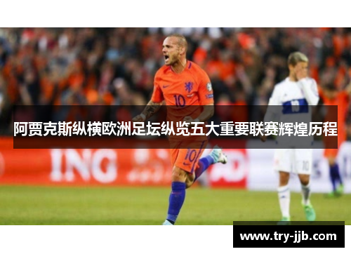 阿贾克斯纵横欧洲足坛纵览五大重要联赛辉煌历程