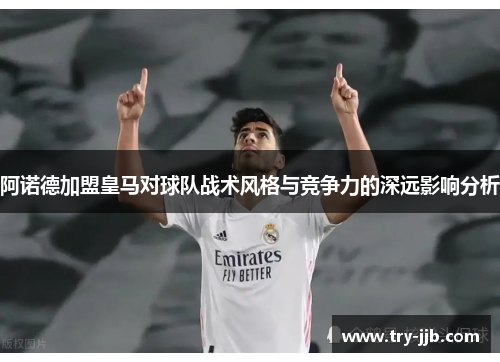 阿诺德加盟皇马对球队战术风格与竞争力的深远影响分析