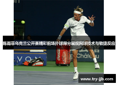 陈雨菲乌克兰公开赛精彩前场扑球得分展现网球技术与敏捷反应 陈雨菲乌克兰公开赛精彩前场扑球得分展现网球技术与敏捷反应
