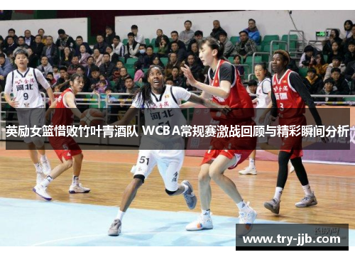 英励女篮惜败竹叶青酒队 WCBA常规赛激战回顾与精彩瞬间分析 英励女篮惜败竹叶青酒队 WCBA常规赛激战回顾与精彩瞬间分析
