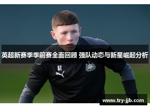 英超新赛季季前赛全面回顾 强队动态与新星崛起分析