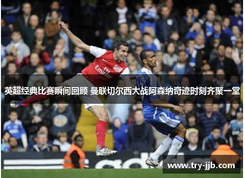 英超经典比赛瞬间回顾 曼联切尔西大战阿森纳奇迹时刻齐聚一堂