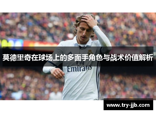 莫德里奇在球场上的多面手角色与战术价值解析