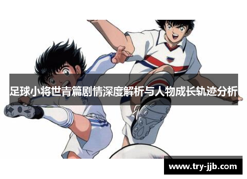 足球小将世青篇剧情深度解析与人物成长轨迹分析