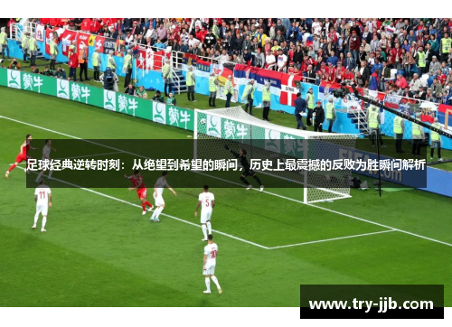 足球经典逆转时刻:从绝望到希望的瞬间,历史上最震撼的反败为胜瞬间解析 足球经典逆转时刻:从绝望到希望的瞬间,历史上最震撼的反败为胜瞬间解析