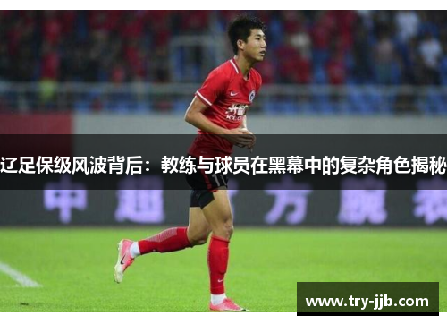 辽足保级风波背后：教练与球员在黑幕中的复杂角色揭秘