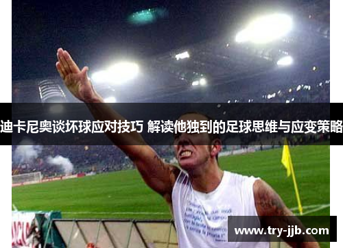 迪卡尼奥谈坏球应对技巧 解读他独到的足球思维与应变策略