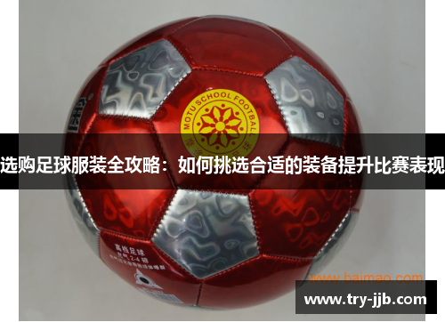 选购足球服装全攻略：如何挑选合适的装备提升比赛表现