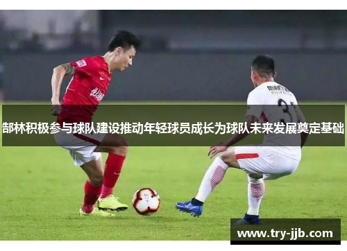 郜林积极参与球队建设推动年轻球员成长为球队未来发展奠定基础