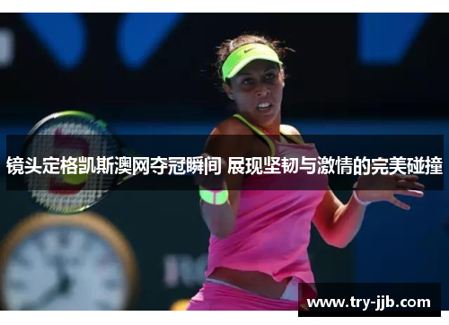 镜头定格凯斯澳网夺冠瞬间 展现坚韧与激情的完美碰撞 镜头定格凯斯澳网夺冠瞬间 展现坚韧与激情的完美碰撞