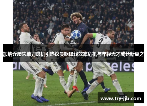 加纳乔屡失单刀良机引热议曼联锋线效率危机与年轻天才成长新痛之 加纳乔屡失单刀良机引热议曼联锋线效率危机与年轻天才成长新痛之