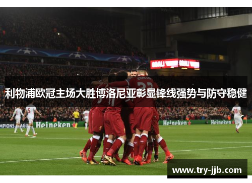 利物浦欧冠主场大胜博洛尼亚彰显锋线强势与防守稳健