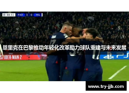 恩里克在巴黎推动年轻化改革助力球队重建与未来发展 恩里克在巴黎推动年轻化改革助力球队重建与未来发展