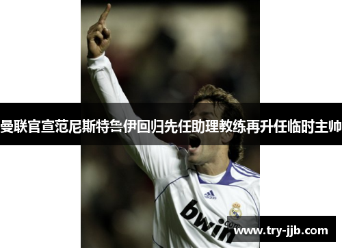 曼联官宣范尼斯特鲁伊回归先任助理教练再升任临时主帅 曼联官宣范尼斯特鲁伊回归先任助理教练再升任临时主帅