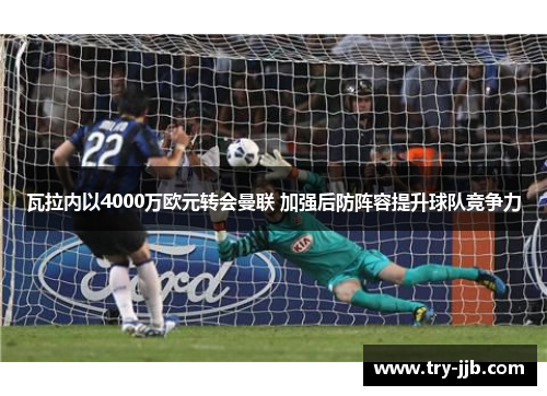 瓦拉内以4000万欧元转会曼联 加强后防阵容提升球队竞争力 瓦拉内以4000万欧元转会曼联 加强后防阵容提升球队竞争力