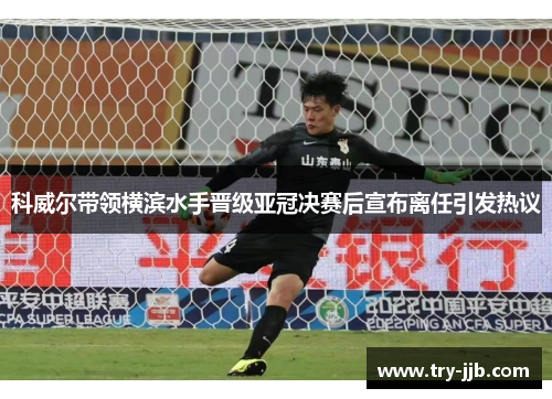 科威尔带领横滨水手晋级亚冠决赛后宣布离任引发热议