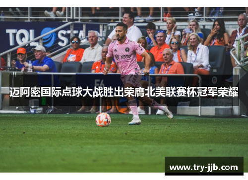 迈阿密国际点球大战胜出荣膺北美联赛杯冠军荣耀