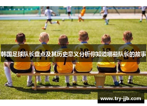 韩国足球队长盘点及其历史意义分析你知道哪些队长的故事