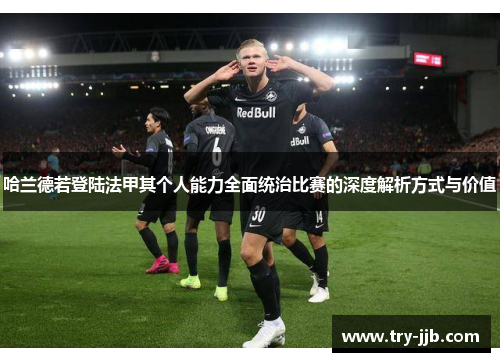 哈兰德若登陆法甲其个人能力全面统治比赛的深度解析方式与价值 哈兰德若登陆法甲其个人能力全面统治比赛的深度解析方式与价值