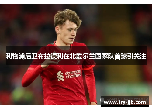 利物浦后卫布拉德利在北爱尔兰国家队首球引关注 利物浦后卫布拉德利在北爱尔兰国家队首球引关注