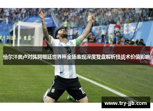 恰尔汗奥卢对阵阿根廷世界杯全场表现深度复盘解析技战术价值影响 恰尔汗奥卢对阵阿根廷世界杯全场表现深度复盘解析技战术价值影响