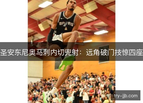 圣安东尼奥马刺内切兜射：远角破门技惊四座